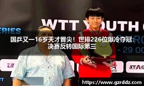 国乒又一16岁天才冒尖！世排226位爆冷夺冠：决赛反转国际第三