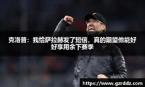 克洛普：我给萨拉赫发了短信，真的期望他能好好享用余下赛季