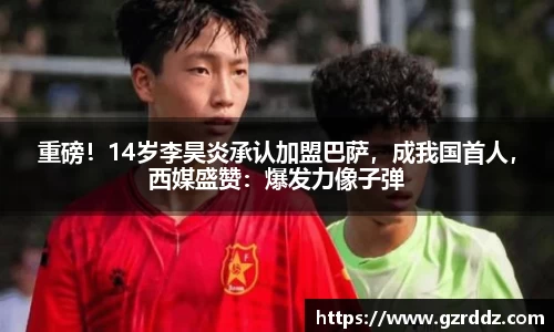 重磅！14岁李昊炎承认加盟巴萨，成我国首人，西媒盛赞：爆发力像子弹