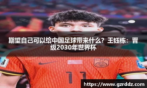 期望自己可以给中国足球带来什么？王钰栋：晋级2030年世界杯